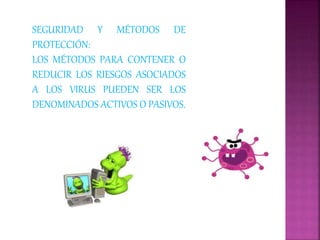 SEGURIDAD Y MÉTODOS DE
PROTECCIÓN:
LOS MÉTODOS PARA CONTENER O
REDUCIR LOS RIESGOS ASOCIADOS
A LOS VIRUS PUEDEN SER LOS
DENOMINADOS ACTIVOS O PASIVOS.
 