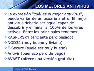 LOS MEJORES ANTIVIRUS La expresión " cuál es el mejor antivirus ", puede variar de un usuario a otro. El mejor antivirus debería ser aquel capaz de descubrir y eliminar al 100% de los virus activos. Entre los principales tenemos: KASPERSKY (eficiente pero pesado) NOD32 (muy bueno y liviano) F-Secure (suele ser muy bueno) Antivir (buenazo pero de pago) AVAST (ofrece una versión gratuita) 