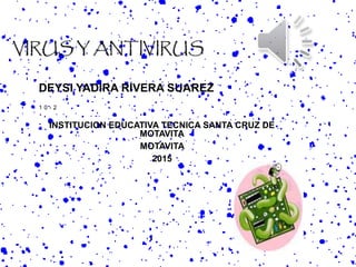 VIRUS Y ANTIVIRUS
DEYSI YADIRA RIVERA SUAREZ
1 0 - 2
INSTITUCION EDUCATIVA TECNICA SANTA CRUZ DE
MOTAVITA
MOTAVITA
2015
 