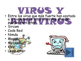• Entre los virus que más fuerte han azotado
a la sociedad en los últimos dos años se
pueden mencionar:
• Sircam
• Code Red
• Nimda
• Magistr
• Melissa
• Klez
• LoveLetter
 