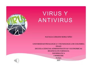 VIRUS Y
ANTIVIRUS
NATALIA LORAINE MORA NIÑO
UNIVERSIDAD PEDAGOGICA Y TECNOLOGICA DE COLOMBIA
FESAD
ESCUELA CIENCIAS ADMINISTRATIVAS Y ECONOMICAS
REGENCIA EN FARMACIA
INFORMATICA
I SEMESTRE
TUNJA
2015
 