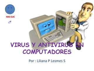 HAS CLIC




    VIRUS Y ANTIVIRUS EN
       COMPUTADORES
           Por : Liliana P Lesmes S
 