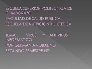 ESCUELA SUPERIOR POLITECNICA DE
CHIMBORAZO
FACULTAD DE SALUD PUBLICA
ESCUELA DE NUTRICION Y DIETETICA
TEMA VIRUS Y ANTIVIRUS
INFORMATICO
POR GERMANIA ROBALINO
SEGUNDO SEMESTRE ND
 