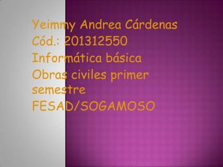 Yeimmy Andrea Cárdenas
Cód.: 201312550
Informática básica
Obras civiles primer
semestre
FESAD/SOGAMOSO
 
