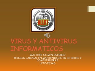VIRUS Y ANTIVIRUS
INFORMATICOS
WALTHER STIVEN GUERRRO
TECNICO LABORAL EN MANTENIMIENTO DE REDES Y
COMPUTADORAS
UPTC-FESAD

 