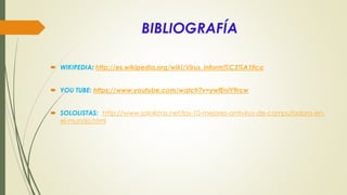 BIBLIOGRAFÍA
 WIKIPEDIA: http://es.wikipedia.org/wiki/Virus_inform%C3%A1tico
 YOU TUBE: https://www.youtube.com/watch?v=ywfEnIY9rcw
 SOLOLISTAS: http://www.sololistas.net/los-10-mejores-antivirus-de-computadora-en-
el-mundo.html
 