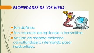 PROPIEDADES DE LOS VIRUS
Son dañinos.
Son capaces de replicarse o transmitirse.
Actúan de manera maliciosa
camuflándose o intentando pasar
inadvertidos.
 