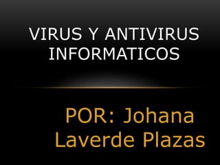 POR: Johana
Laverde Plazas
VIRUS Y ANTIVIRUS
INFORMATICOS
 