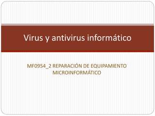MF0954_2 REPARACIÓN DE EQUIPAMIENTO
MICROINFORMÁTICO
Virus y antivirus informático
 