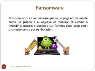 Ransomware
Virus y antivirus informático22
El ransomware es un malware que se propaga normalmente
como un gusano y su obje...