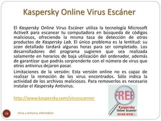 Kaspersky Online Virus Escáner
Virus y antivirus informático74
El Kaspersky Online Virus Escáner utiliza la tecnología Mic...