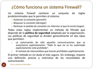 ¿Cómo funciona un sistema Firewall?
Virus y antivirus informático86
Un sistema firewall contiene un conjunto de reglas
pre...
