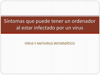Síntomas que puede tener un ordenador
al estar infectado por un virus
VIRUS Y ANTIVIRUS INFORMÁTICO
 