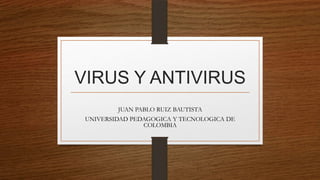 VIRUS Y ANTIVIRUS
JUAN PABLO RUIZ BAUTISTA
UNIVERSIDAD PEDAGOGICA Y TECNOLOGICA DE
COLOMBIA

 