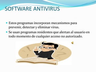 SOFTWARE ANTIVIRUS

 Estos programas incorporan mecanismos para
  prevenir, detectar y eliminar virus.
 Se usan programas residentes que alertan al usuario en
  todo momento de cualquier acceso no autorizado.
 