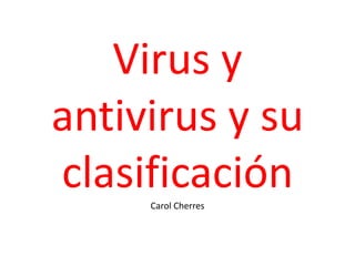 Virus y
antivirus y su
clasificaciónCarol Cherres
 