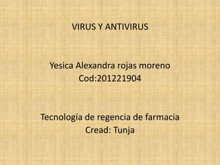 VIRUS Y ANTIVIRUS


  Yesica Alexandra rojas moreno
          Cod:201221904


Tecnología de regencia de farmacia
           Cread: Tunja
 