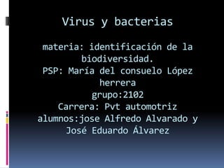 Virus y bacteriasmateria: identificación de la biodiversidad.PSP: María del consuelo López herreragrupo:2102Carrera: Pvt automotrizalumnos:jose Alfredo Alvarado y José Eduardo Álvarez,[object Object]