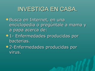 INVESTIGA EN CASA.
 Busca  en Internet, en una
  enciclopedia o pregúntale a mama y
  a papa acerca de:
 1- Enfermedades producidas por
  bacterias.
 2-Enfermedades producidas por
  virus.
 