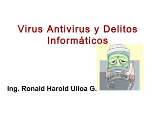 Virus Antivirus y Delitos
Informáticos
Ing. Ronald Harold Ulloa G.
 