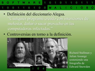 • Definición del diccionario Alegsa.
Richard Stallman y
Julian Assange
sosteniendo una
fotografía de
Edward Snowden
“Cualquier programa creado con intenciones de
molestar, dañar o sacar provecho en las
computadoras infectadas.”
• Controversias en torno a la definición.
 