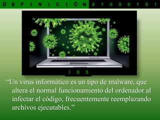 “Un virus informático es un tipo de malware, que
altera el normal funcionamiento del ordenador al
infectar el código, frecuentemente reemplazando
archivos ejecutables.”
 