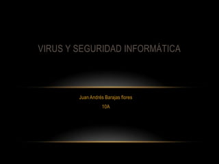 VIRUS Y SEGURIDAD INFORMÁTICA



        Juan Andrés Barajas flores
                   10A
 