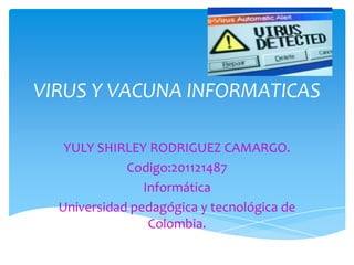 VIRUS Y VACUNA INFORMATICAS

   YULY SHIRLEY RODRIGUEZ CAMARGO.
             Codigo:201121487
                Informática
  Universidad pedagógica y tecnológica de
                 Colombia.
 