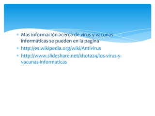 Mas información acerca de virus y vacunas
informáticas se pueden en la pagina
http://es.wikipedia.org/wiki/Antivirus
http://www.slideshare.net/khota24/los-virus-y-
vacunas-informaticas
 
