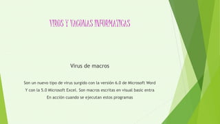 VIRUS Y VACUNAS INFORMATICAS
Virus de macros
Son un nuevo tipo de virus surgido con la versión 6.0 de Microsoft Word
Y con la 5.0 Microsoft Excel. Son macros escritas en visual basic entra
En acción cuando se ejecutan estos programas
 