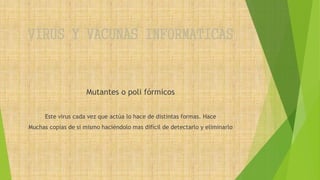 VIRUS Y VACUNAS INFORMATICAS
Mutantes o poli fórmicos
Este virus cada vez que actúa lo hace de distintas formas. Hace
Muchas copias de si mismo haciéndolo mas difícil de detectarlo y eliminarlo
 
