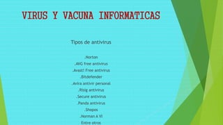VIRUS Y VACUNA INFORMATICAS
Tipos de antivirus
.Norton
.AVG free antivirus
.Avast! Free antivirus
.Bitdefender
.Avira antivir personal
.Risig antivirus
.Secure antivirus
.Panda antivirus
.Shopos
.Norman A VI
Entre otros
 