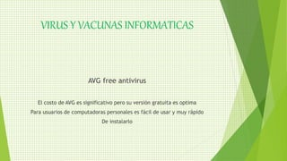 VIRUS Y VACUNAS INFORMATICAS
AVG free antivirus
El costo de AVG es significativo pero su versión gratuita es optima
Para usuarios de computadoras personales es fácil de usar y muy rápido
De instalarlo
 