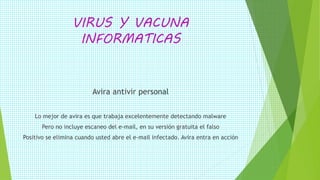 VIRUS Y VACUNA
INFORMATICAS
Avira antivir personal
Lo mejor de avira es que trabaja excelentemente detectando malware
Pero no incluye escaneo del e-mail, en su versión gratuita el falso
Positivo se elimina cuando usted abre el e-mail infectado. Avira entra en acción
 
