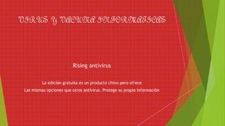 VIRUS Y VACUNA INFORMATICAS
Rising antivirus
La edición gratuita es un producto chino pero ofrece
Las mismas opciones que otros antivirus. Protege su propia información
 
