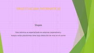 VIRUS Y VACUNA INFORMATICAS
Shopos
Este antivirus es especializado en entornos corporativos y
Acepta varias plataformas tiene baja detección de virus en el correo
 