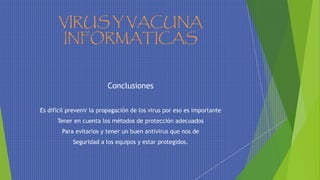 VIRUS Y VACUNA
INFORMATICAS
Conclusiones
Es difícil prevenir la propagación de los virus por eso es importante
Tener en cuenta los métodos de protección adecuados
Para evitarlos y tener un buen antivirus que nos de
Seguridad a los equipos y estar protegidos.
 