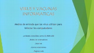 VIRUS Y VACUNAS
INFORMATICAS
Medios de entrada que los virus utilizan para
Infectar los computadores
.unidades extraíbles como CD,ROM,USB
.Redes de ordenadores
.Internet
.Correo electrónico
.Paginas web
 