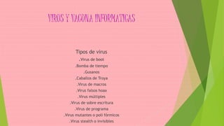 VIRUS Y VACUNA INFORMATICAS
Tipos de virus
.Virus de boot
.Bomba de tiempo
.Gusanos
.Caballos de Troya
.Virus de macros
.Virus falsos hoax
.Virus múltiples
.Virus de sobre escritura
.Virus de programa
.Virus mutantes o poli fórmicos
.Virus stealth o invisibles
 