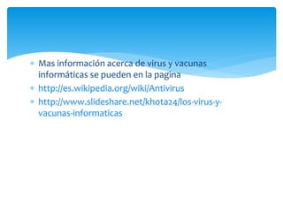  Mas información acerca de virus y vacunas
informáticas se pueden en la pagina
 http://es.wikipedia.org/wiki/Antivirus
 http://www.slideshare.net/khota24/los-virus-y-
vacunas-informaticas
 