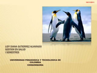 16/11/2011




LIDY DIANA GUTIERREZ ALVARADO
GESTION EN SALUD
I SEMESTRES


   UNIVERSIDAD PEDAGOGICA Y TECNOLOGICA DE
                   COLOMBIA
                 CHIQUINQUIRA
 