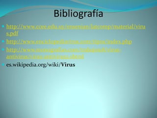 Bibliografía
 http://www.ccee.edu.uy/ensenian/latcomp/material/viru
  s.pdf
 http://www.enciclopediavirus.com/tipos/index.php
 http://www.monografias.com/trabajos18/virus-
  antivirus/virus-antivirus2.shtml
 es.wikipedia.org/wiki/Virus
 