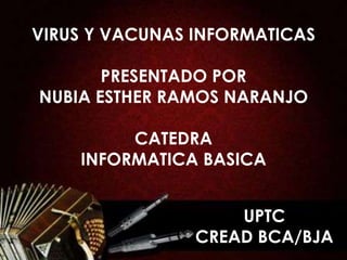 VIRUS Y VACUNAS INFORMATICAS

       PRESENTADO POR
NUBIA ESTHER RAMOS NARANJO

         CATEDRA
    INFORMATICA BASICA


                    UPTC
                CREAD BCA/BJA
 