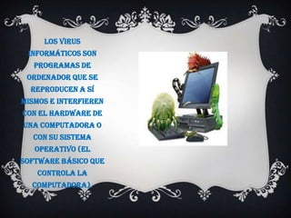 Los Virus
 informáticos son
   programas de
 ordenador que se
  reproducen a sí
mismos e interfieren
con el hardware de
una computadora o
  con su sistema
   operativo (el
software básico que
   controla la
  computadora).
 