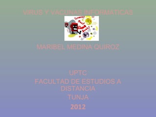 VIRUS Y VACUNAS INFORMATICAS




   MARIBEL MEDINA QUIROZ


           UPTC
   FACULTAD DE ESTUDIOS A
         DISTANCIA
           TUNJA
            2012
 