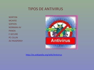 TIPOS DE ANTIVIRUS
NORTON
MCAFEE
SOPHOS
NORMAN AV
PANDA
F-SECURE
PC-CILLIN
AV PKASPERSY




               http://es.wikipedia.org/wiki/Antivirus
 