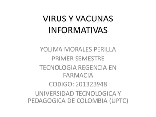VIRUS Y VACUNAS
INFORMATIVAS
YOLIMA MORALES PERILLA
PRIMER SEMESTRE
TECNOLOGIA REGENCIA EN
FARMACIA
CODIGO: 201323948
UNIVERSIDAD TECNOLOGICA Y
PEDAGOGICA DE COLOMBIA (UPTC)

 