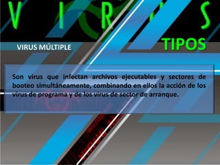 VIRUS MÚLTIPLE

TIPOS

Son virus que infectan archivos ejecutables y sectores de
booteo simultáneamente, combinando en ellos la acción de los
virus de programa y de los virus de sector de arranque.

 
