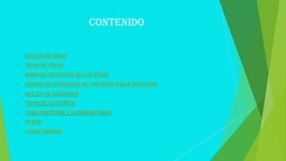 Contenido
•

Que es un virus

•

Tipos de virus

•

Modo de infección de los virus

•

Medios de entradas de los virus para infectar

•

Que es un antivirus

•

Tipos de antivirus

•

Como prevenir y eliminar virus

•

Otros

•

Conclusiones

 