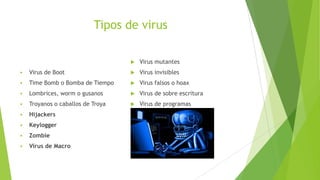 Tipos de virus


Virus mutantes



Virus de Boot



Virus invisibles



Time Bomb o Bomba de Tiempo



Virus falsos o hoax



Lombrices, worm o gusanos



Virus de sobre escritura



Troyanos o caballos de Troya



Virus de programas



Hijackers



Keylogger



Zombie



Virus de Macro

 